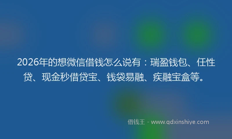 2026年的想微信借钱怎么说有：瑞盈钱包、任性贷、现金秒借贷宝、钱袋易融、疾融宝盒等。