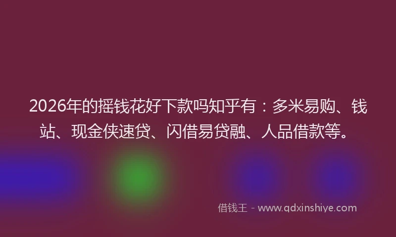 2026年的摇钱花好下款吗知乎有：多米易购、钱站、现金侠速贷、闪借易贷融、人品借款等。