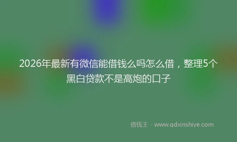 2026年最新有微信能借钱么吗怎么借，整理5个黑白贷款不是高炮的口子