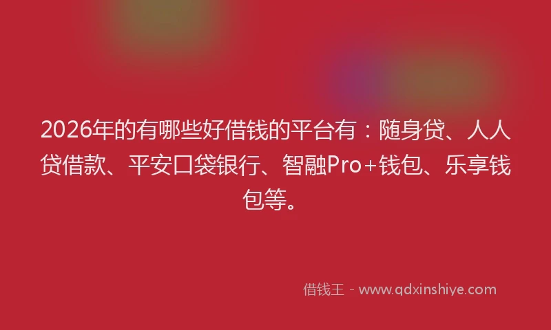 2026年的有哪些好借钱的平台有：随身贷、人人贷借款、平安口袋银行、智融Pro+钱包、乐享钱包等。