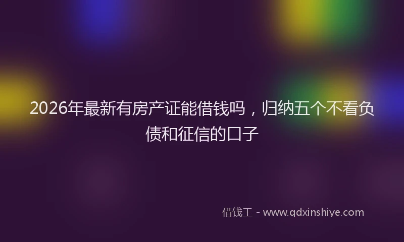 2026年最新有房产证能借钱吗，归纳五个不看负债和征信的口子