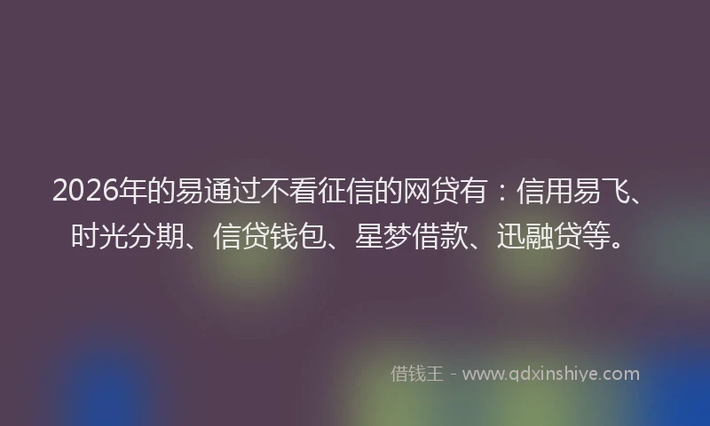 2026年的易通过不看征信的网贷有：信用易飞、时光分期、信贷钱包、星梦借款、迅融贷等。