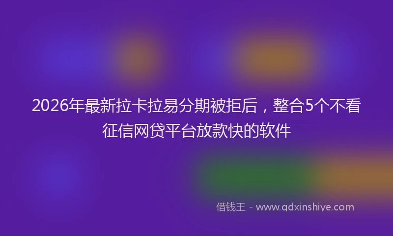 2026年最新拉卡拉易分期被拒后，整合5个不看征信网贷平台放款快的软件