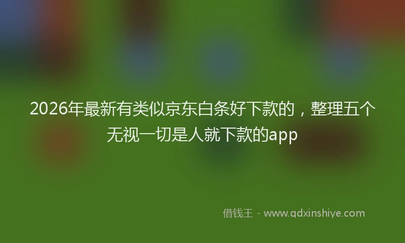 2026年最新有类似京东白条好下款的，整理五个无视一切是人就下款的app