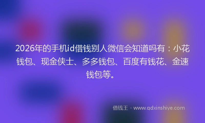 2026年的手机id借钱别人微信会知道吗有：小花钱包、现金侠士、多多钱包、百度有钱花、金速钱包等。