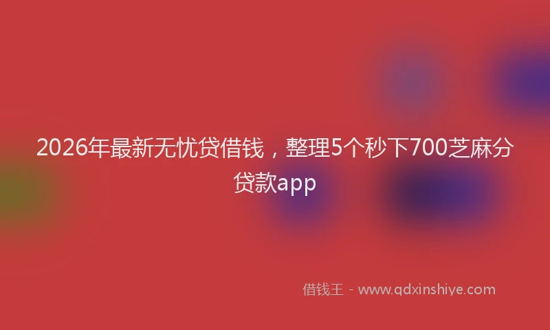 2026年最新无忧贷借钱，整理5个秒下700芝麻分贷款app