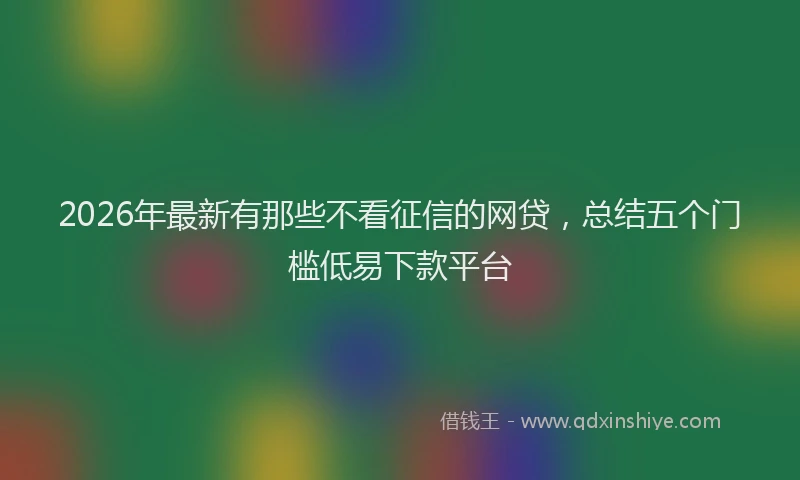 2026年最新有那些不看征信的网贷，总结五个门槛低易下款平台