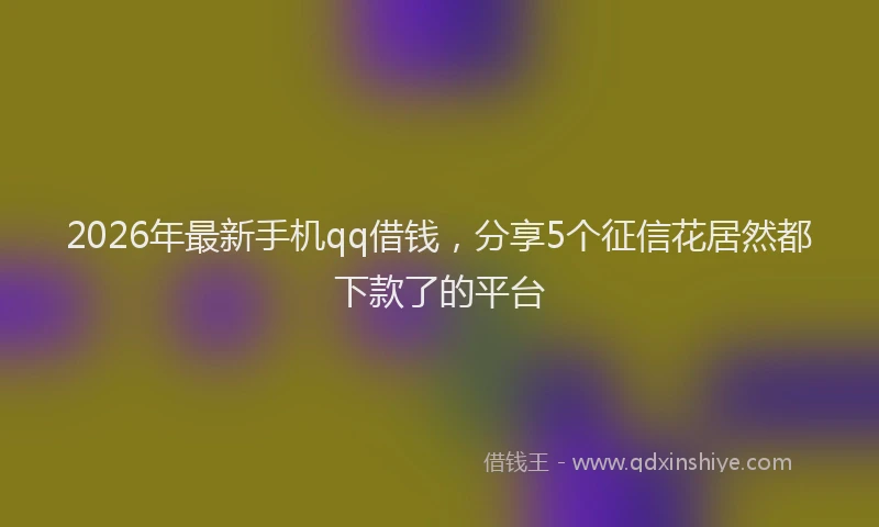 2026年最新手机qq借钱，分享5个征信花居然都下款了的平台