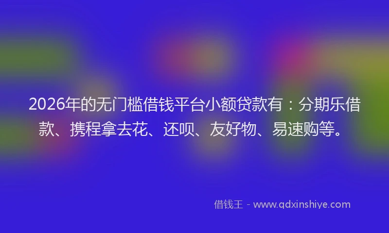 2026年的无门槛借钱平台小额贷款有：分期乐借款、携程拿去花、还呗、友好物、易速购等。