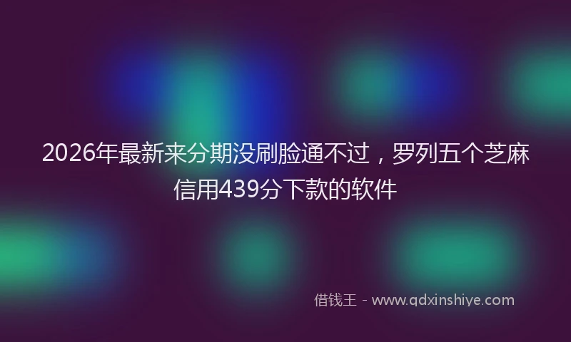 2026年最新来分期没刷脸通不过，罗列五个芝麻信用439分下款的软件