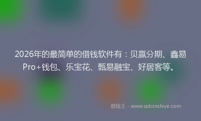 2026年的最简单的借钱软件有：贝赢分期、鑫易Pro+钱包、乐宝花、甄易融宝、好居客等。