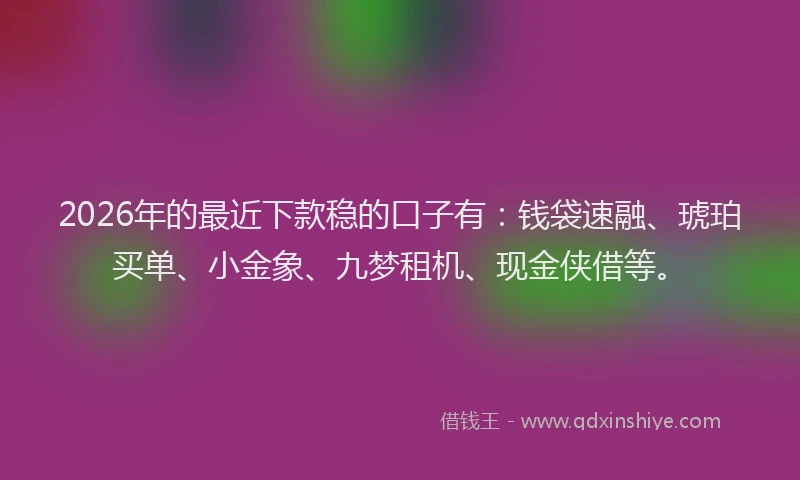 2026年的最近下款稳的口子有：钱袋速融、琥珀买单、小金象、九梦租机、现金侠借等。