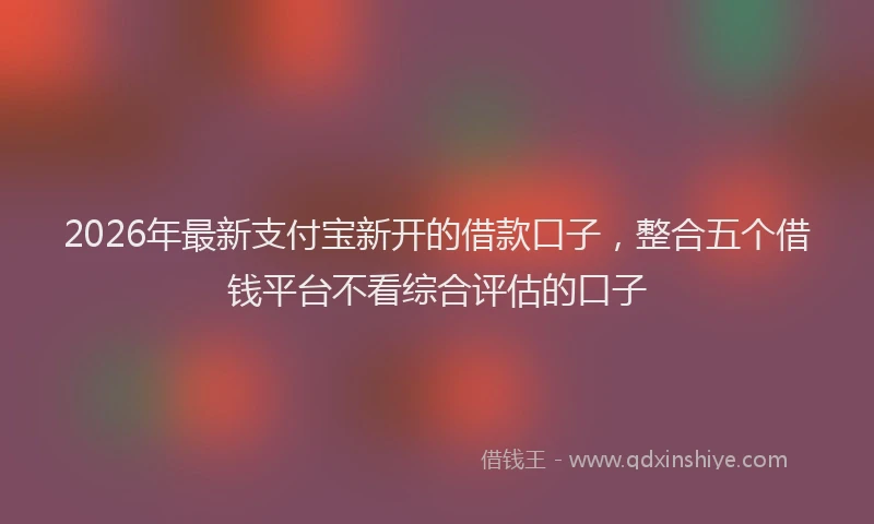 2026年最新支付宝新开的借款口子，整合五个借钱平台不看综合评估的口子