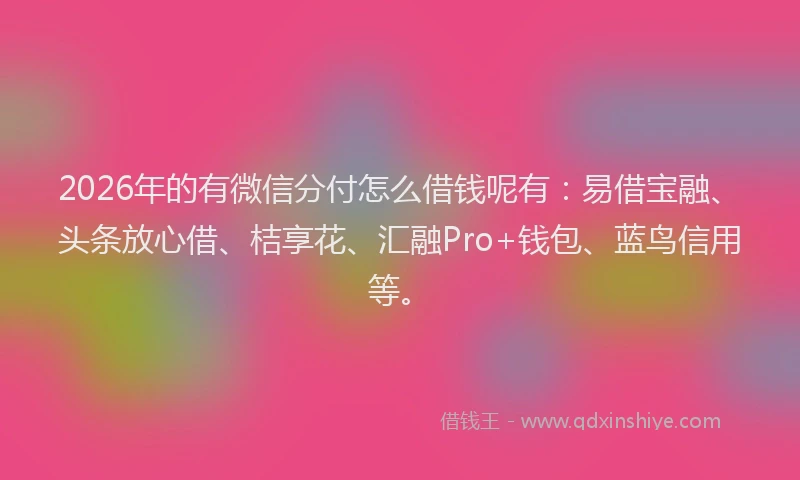 2026年的有微信分付怎么借钱呢有：易借宝融、头条放心借、桔享花、汇融Pro+钱包、蓝鸟信用等。