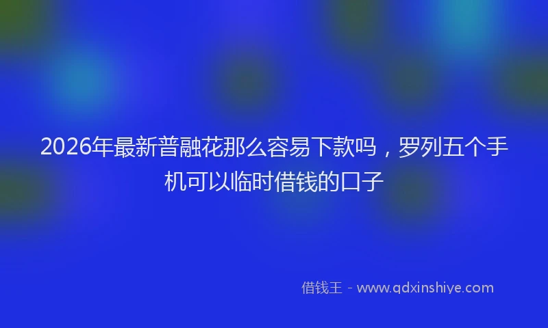 2026年最新普融花那么容易下款吗，罗列五个手机可以临时借钱的口子