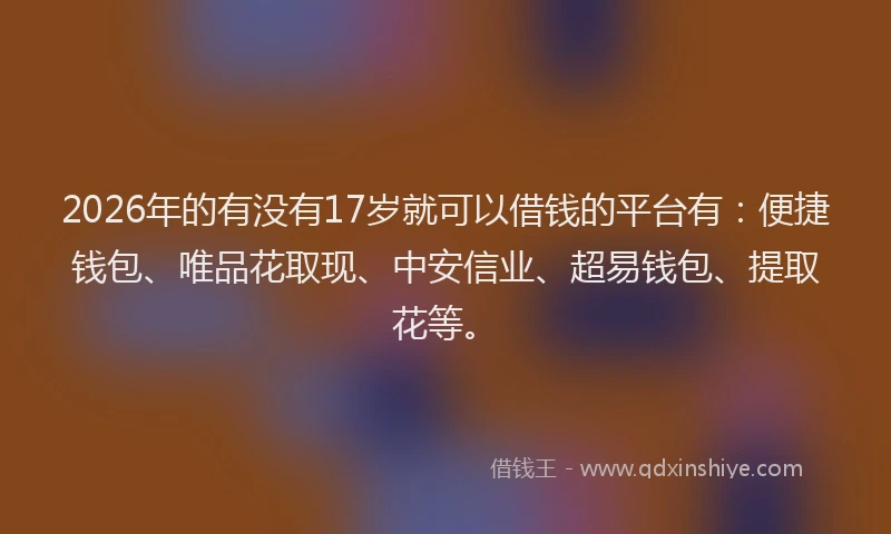 2026年的有没有17岁就可以借钱的平台有：便捷钱包、唯品花取现、中安信业、超易钱包、提取花等。