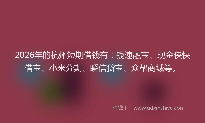 2026年的杭州短期借钱有：钱速融宝、现金侠快借宝、小米分期、瞬信贷宝、众帮商城等。