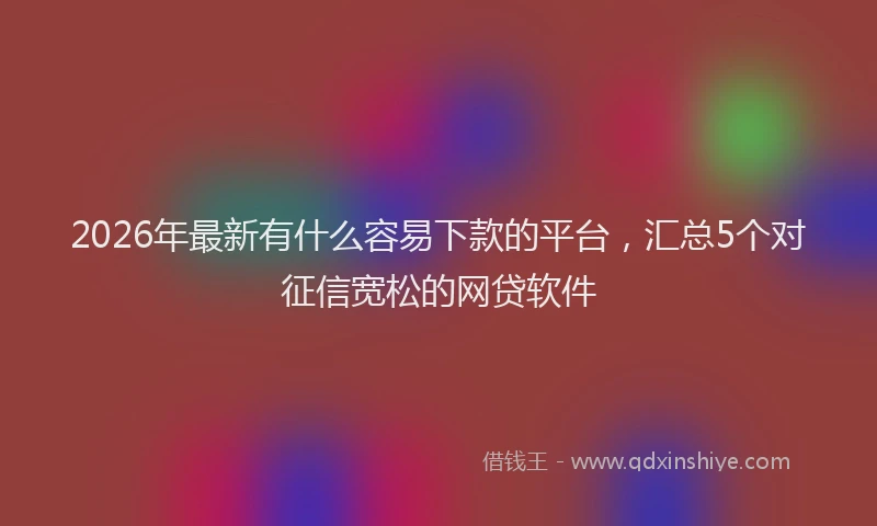 2026年最新有什么容易下款的平台，汇总5个对征信宽松的网贷软件