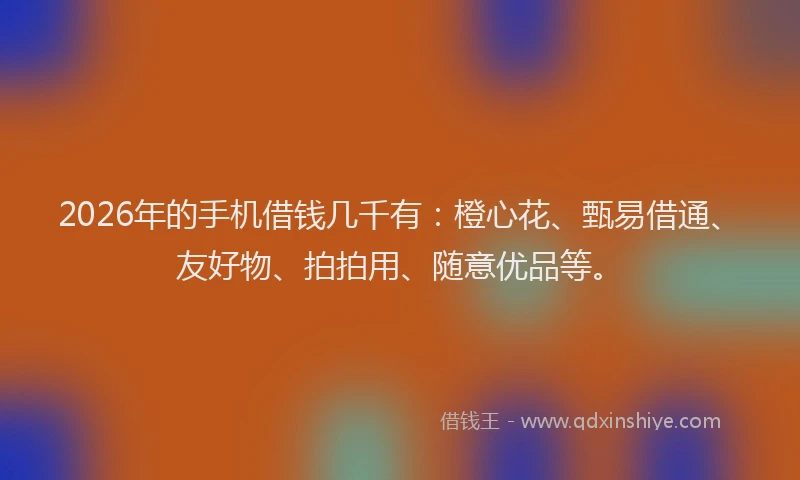 2026年的手机借钱几千有：橙心花、甄易借通、友好物、拍拍用、随意优品等。