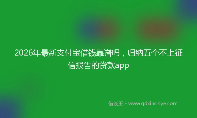 2026年最新支付宝借钱靠谱吗，归纳五个不上征信报告的贷款app