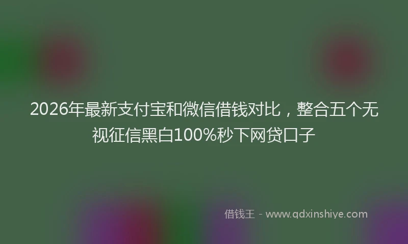 2026年最新支付宝和微信借钱对比，整合五个无视征信黑白100%秒下网贷口子