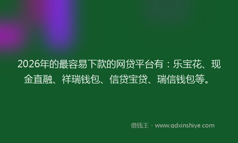 2026年的最容易下款的网贷平台有：乐宝花、现金直融、祥瑞钱包、信贷宝贷、瑞信钱包等。
