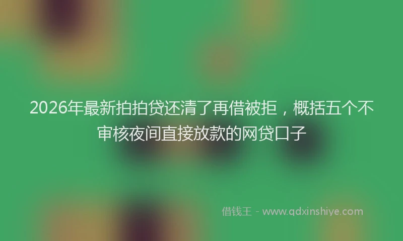 2026年最新拍拍贷还清了再借被拒，概括五个不审核夜间直接放款的网贷口子