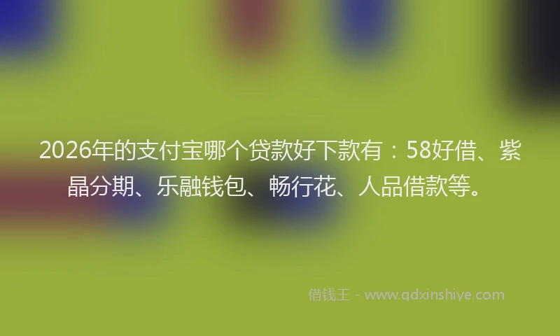 2026年的支付宝哪个贷款好下款有：58好借、紫晶分期、乐融钱包、畅行花、人品借款等。