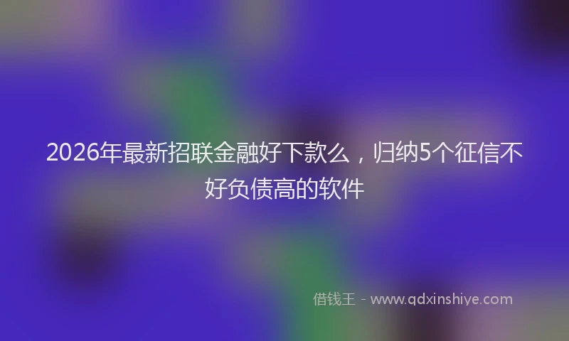 2026年最新招联金融好下款么，归纳5个征信不好负债高的软件