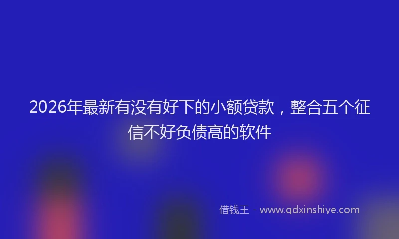 2026年最新有没有好下的小额贷款，整合五个征信不好负债高的软件