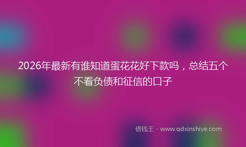 2026年最新有谁知道蛋花花好下款吗，总结五个不看负债和征信的口子