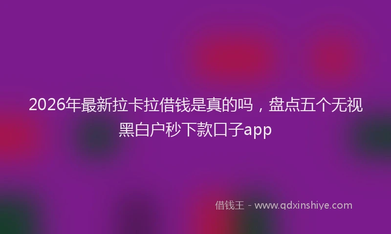 2026年最新拉卡拉借钱是真的吗，盘点五个无视黑白户秒下款口子app