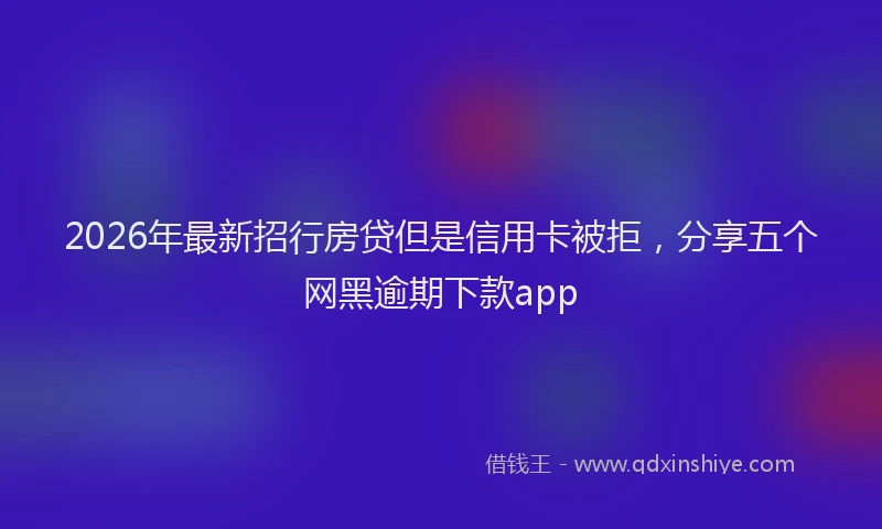 2026年最新招行房贷但是信用卡被拒，分享五个网黑逾期下款app