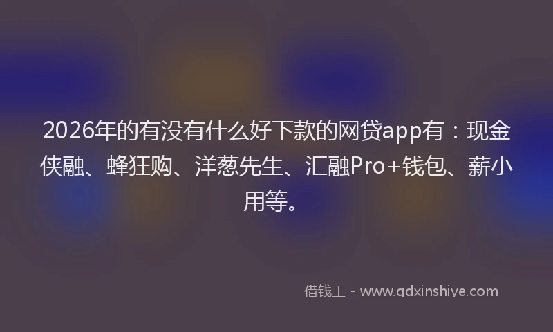 2026年的有没有什么好下款的网贷app有：现金侠融、蜂狂购、洋葱先生、汇融Pro+钱包、薪小用等。