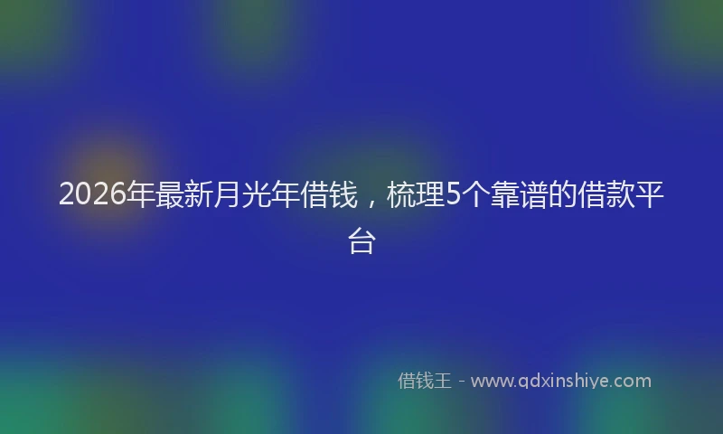 2026年最新月光年借钱，梳理5个靠谱的借款平台