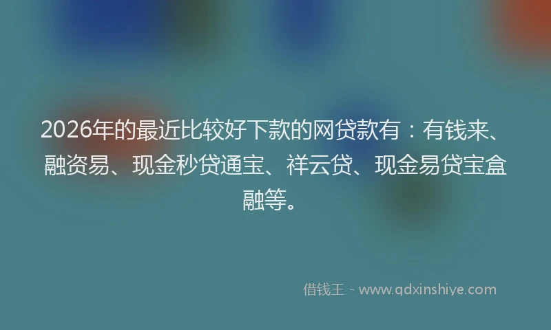 2026年的最近比较好下款的网贷款有：有钱来、融资易、现金秒贷通宝、祥云贷、现金易贷宝盒融等。