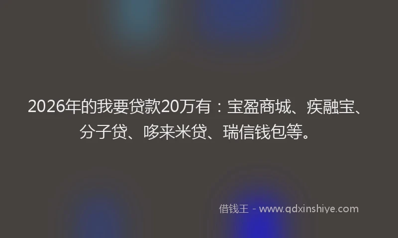 2026年的我要贷款20万有：宝盈商城、疾融宝、分子贷、哆来米贷、瑞信钱包等。