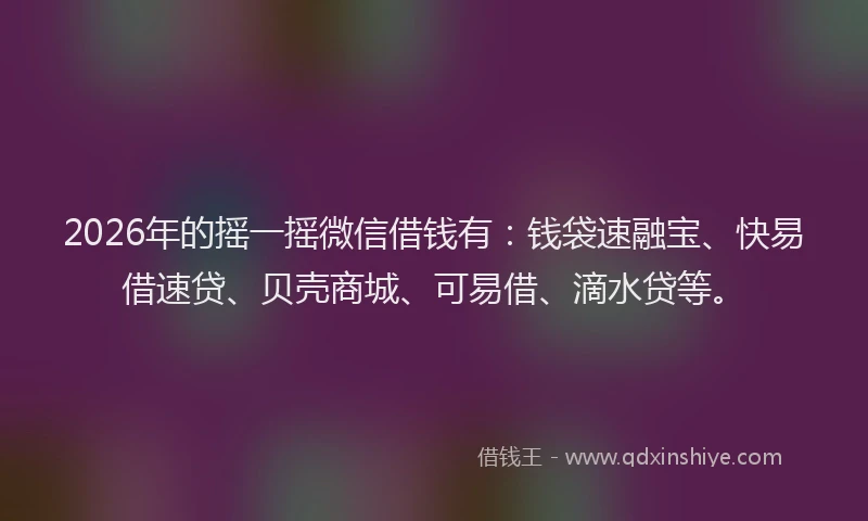 2026年的摇一摇微信借钱有：钱袋速融宝、快易借速贷、贝壳商城、可易借、滴水贷等。