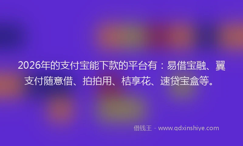2026年的支付宝能下款的平台有：易借宝融、翼支付随意借、拍拍用、桔享花、速贷宝盒等。