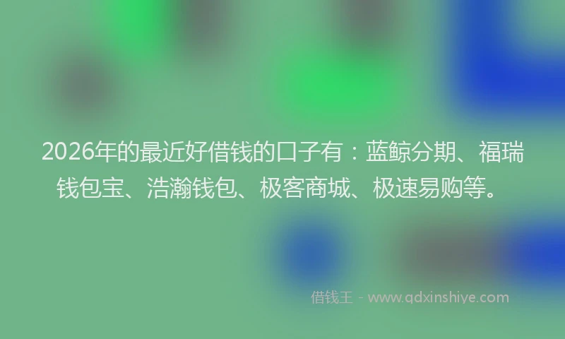 2026年的最近好借钱的口子有：蓝鲸分期、福瑞钱包宝、浩瀚钱包、极客商城、极速易购等。