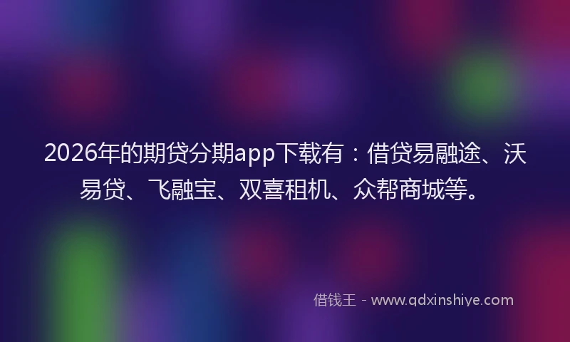 2026年的期贷分期app下载有：借贷易融途、沃易贷、飞融宝、双喜租机、众帮商城等。