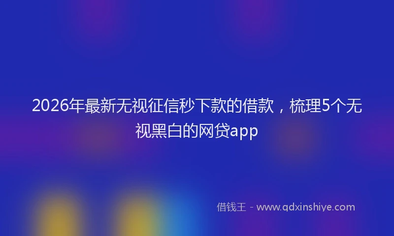2026年最新无视征信秒下款的借款，梳理5个无视黑白的网贷app