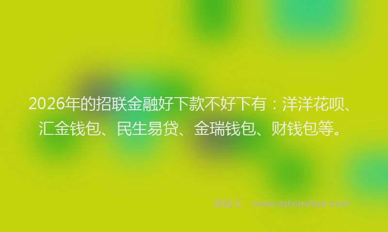 2026年的招联金融好下款不好下有：洋洋花呗、汇金钱包、民生易贷、金瑞钱包、财钱包等。