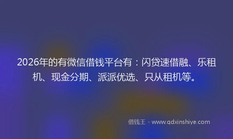 2026年的有微信借钱平台有：闪贷速借融、乐租机、现金分期、派派优选、只从租机等。