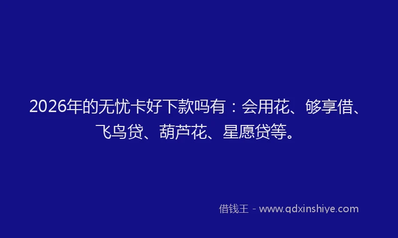 2026年的无忧卡好下款吗有：会用花、够享借、飞鸟贷、葫芦花、星愿贷等。