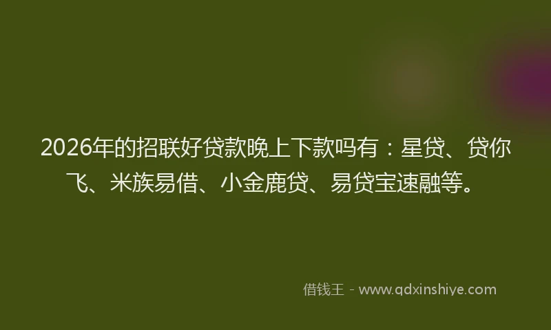 2026年的招联好贷款晚上下款吗有：星贷、贷你飞、米族易借、小金鹿贷、易贷宝速融等。