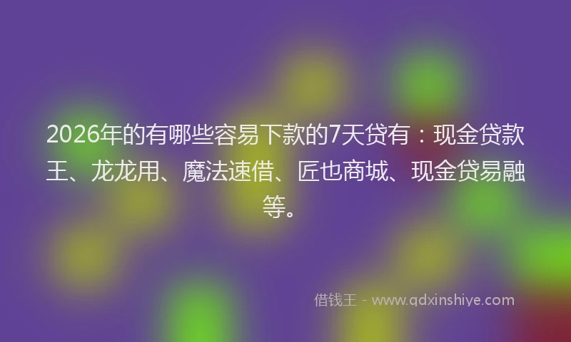 2026年的有哪些容易下款的7天贷有：现金贷款王、龙龙用、魔法速借、匠也商城、现金贷易融等。