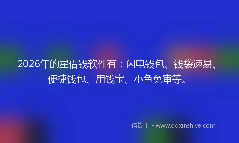 2026年的星借钱软件有：闪电钱包、钱袋速易、便捷钱包、用钱宝、小鱼免审等。