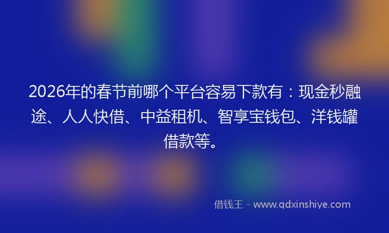 2026年的春节前哪个平台容易下款有：现金秒融途、人人快借、中益租机、智享宝钱包、洋钱罐借款等。