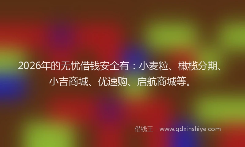 2026年的无忧借钱安全有：小麦粒、橄榄分期、小吉商城、优速购、启航商城等。